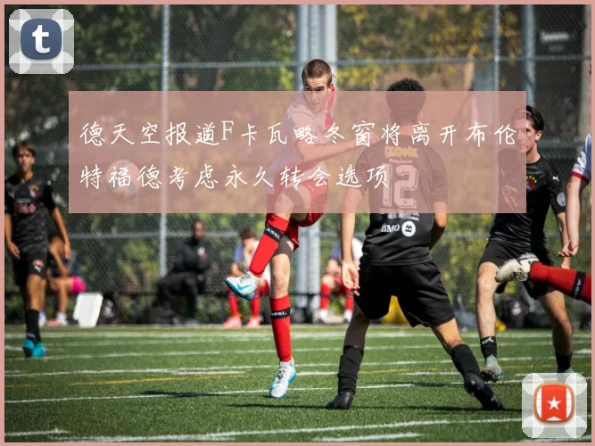 德天空报道F卡瓦略冬窗将离开布伦特福德考虑永久转会选项