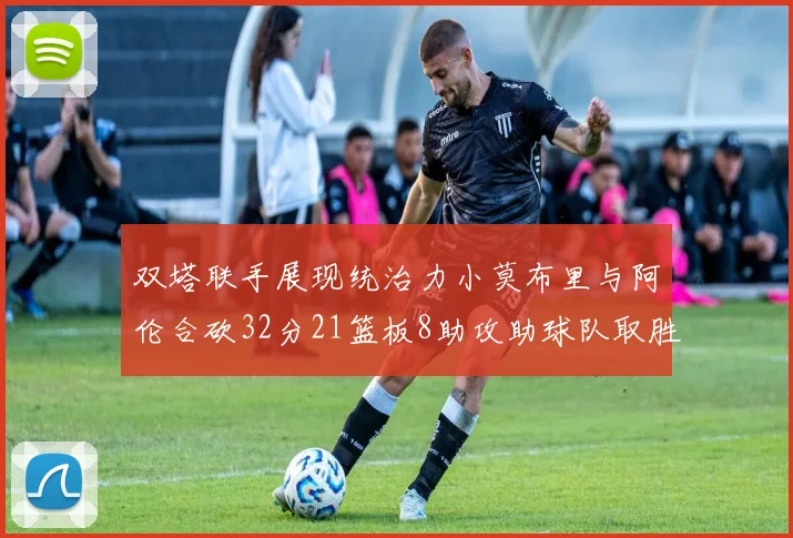 双塔联手展现统治力小莫布里与阿伦合砍32分21篮板8助攻助球队取胜