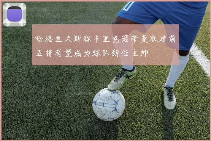 哈格里夫斯称卡里克若带曼联进前五将有望成为球队新任主帅