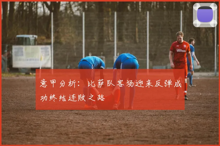 意甲分析：比萨队客场迎来反弹成功终结连败之路