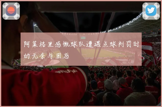 阿莱格里感慨球队遭遇点球判罚时的无奈与困惑