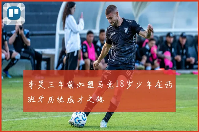 李昊三年前加盟马竞18岁少年在西班牙历练成才之路
