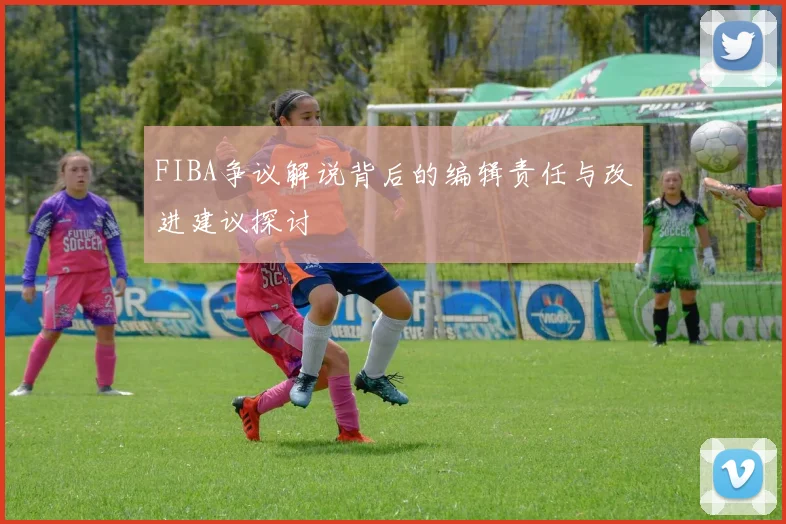 FIBA争议解说背后的编辑责任与改进建议探讨