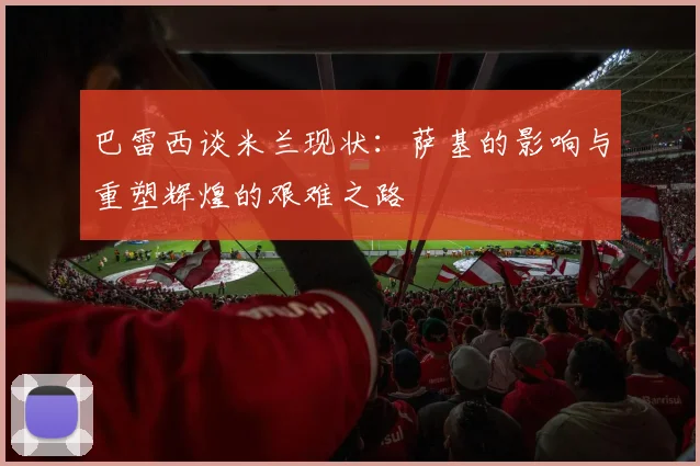 巴雷西谈米兰现状：萨基的影响与重塑辉煌的艰难之路