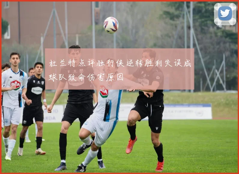 杜兰特点评独行侠逆转胜利失误成球队致命伤害原因