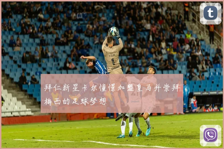 拜仁新星卡尔憧憬加盟皇马并崇拜梅西的足球梦想
