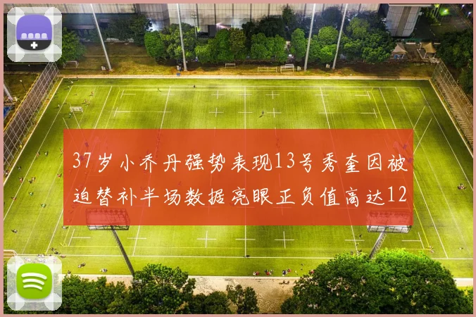 37岁小乔丹强势表现13号秀奎因被迫替补半场数据亮眼正负值高达12