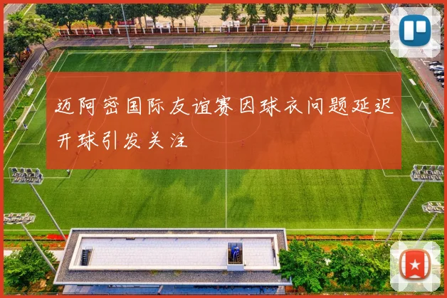 迈阿密国际友谊赛因球衣问题延迟开球引发关注