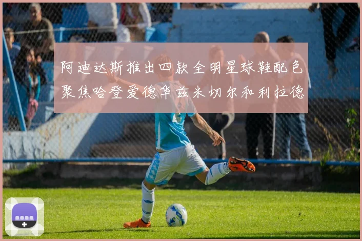 阿迪达斯推出四款全明星球鞋配色聚焦哈登爱德华兹米切尔和利拉德