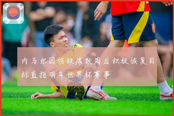 内马尔因伤缺席数周后积极恢复目标直指明年世界杯赛事