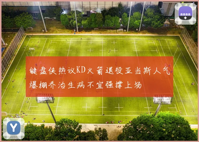 键盘侠热议KD火箭退役亚当斯人气爆棚乔治生病不宜强撑上场