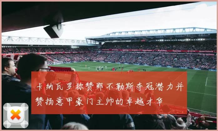 卡纳瓦罗称赞那不勒斯夺冠潜力并赞扬意甲豪门主帅的卓越才华
