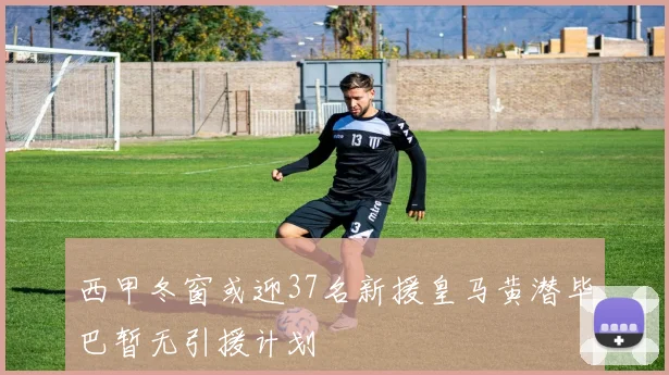 西甲冬窗或迎37名新援皇马黄潜毕巴暂无引援计划