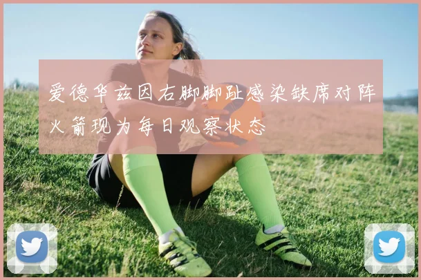 爱德华兹因右脚脚趾感染缺席对阵火箭现为每日观察状态