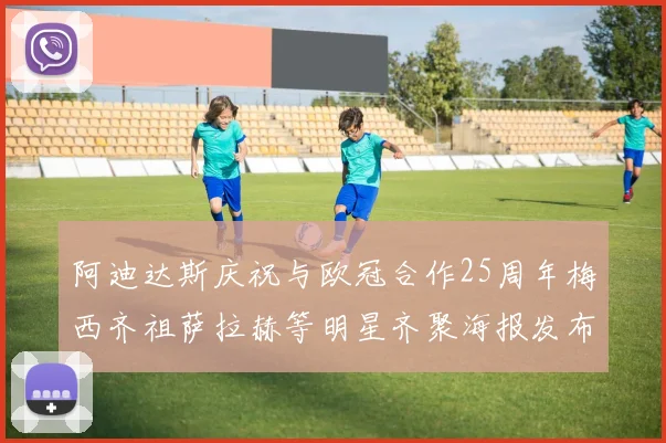 阿迪达斯庆祝与欧冠合作25周年梅西齐祖萨拉赫等明星齐聚海报发布