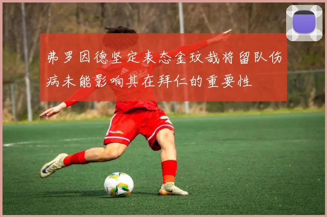 弗罗因德坚定表态金玟哉将留队伤病未能影响其在拜仁的重要性
