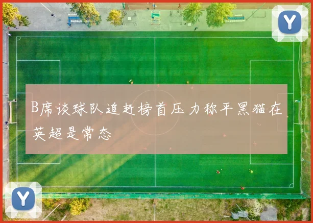 B席谈球队追赶榜首压力称平黑猫在英超是常态