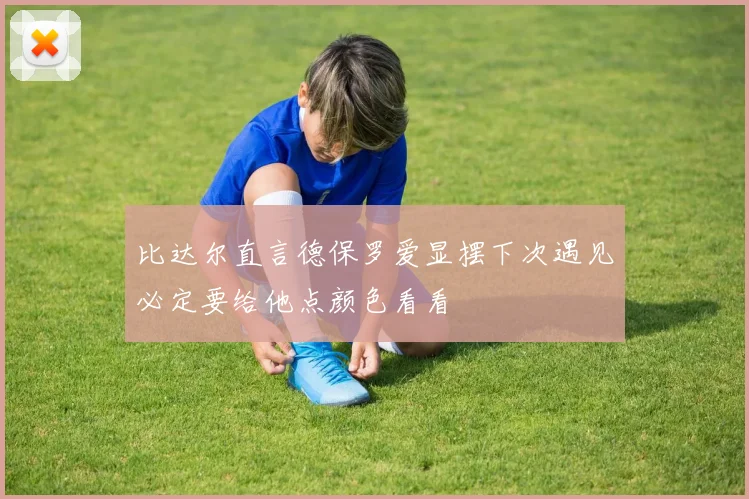 比达尔直言德保罗爱显摆下次遇见必定要给他点颜色看看