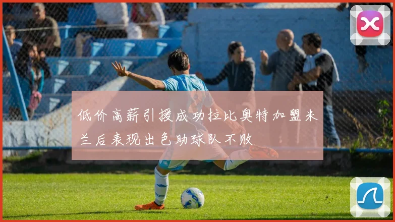 低价高薪引援成功拉比奥特加盟米兰后表现出色助球队不败