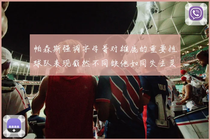 帕森斯强调字母哥对雄鹿的重要性球队表现截然不同缺他如同失去灵魂