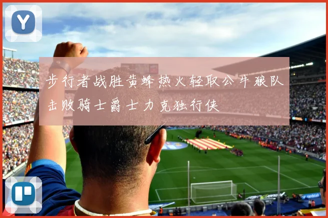 步行者战胜黄蜂热火轻取公牛狼队击败骑士爵士力克独行侠