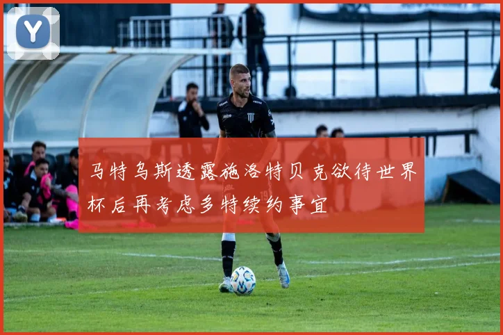 马特乌斯透露施洛特贝克欲待世界杯后再考虑多特续约事宜