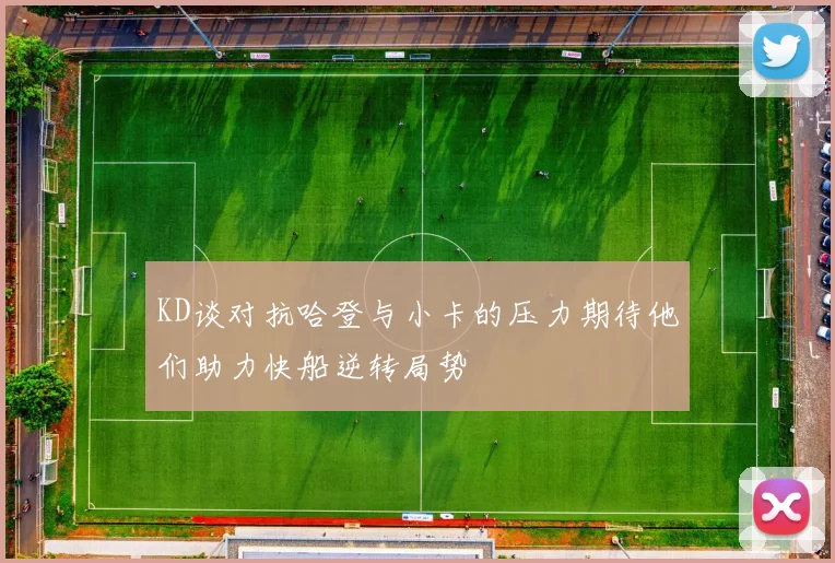 KD谈对抗哈登与小卡的压力期待他们助力快船逆转局势