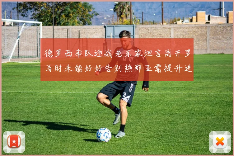 德罗西率队迎战老东家坦言离开罗马时未能好好告别热那亚需提升进攻强度