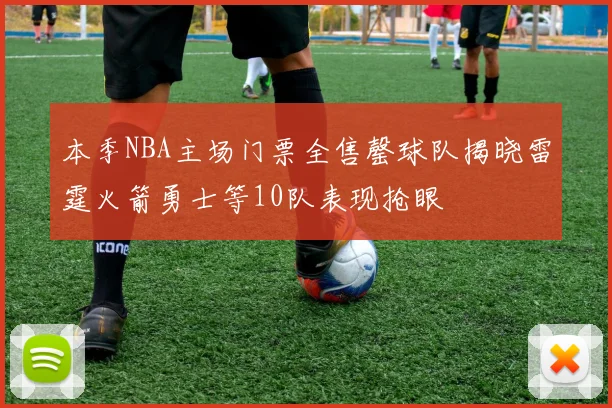 本季NBA主场门票全售罄球队揭晓雷霆火箭勇士等10队表现抢眼