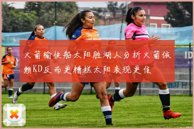 火箭输快船太阳胜湖人分析火箭依赖KD反而更糟糕太阳表现更佳