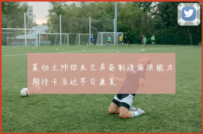 莱切主帅称米兰具备制造麻烦能力期待卡马达早日康复