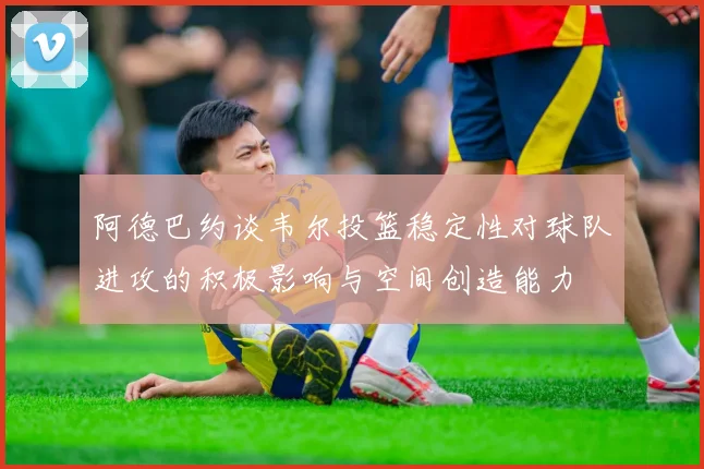 阿德巴约谈韦尔投篮稳定性对球队进攻的积极影响与空间创造能力