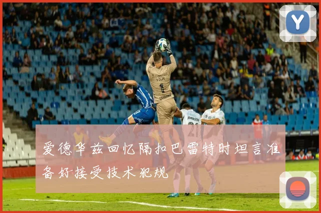 爱德华兹回忆隔扣巴雷特时坦言准备好接受技术犯规