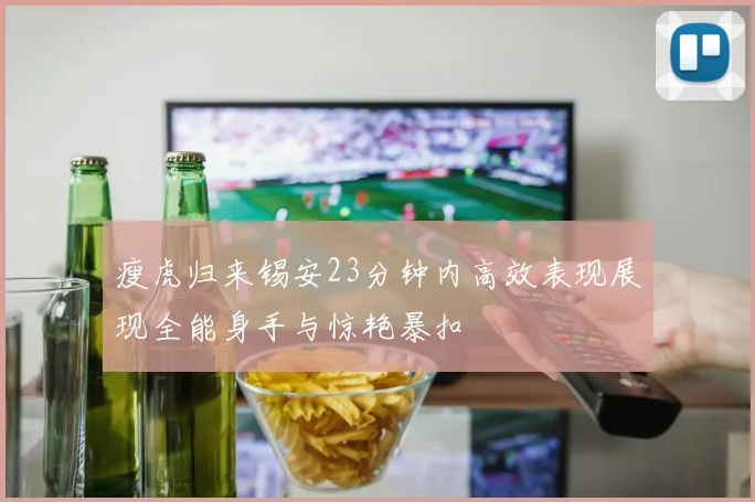 瘦虎归来锡安23分钟内高效表现展现全能身手与惊艳暴扣