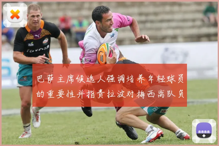 巴萨主席候选人强调培养年轻球员的重要性并指责拉波对梅西离队负责